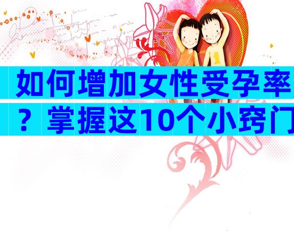 如何增加女性受孕率？掌握这10个小窍门怀孕很容易