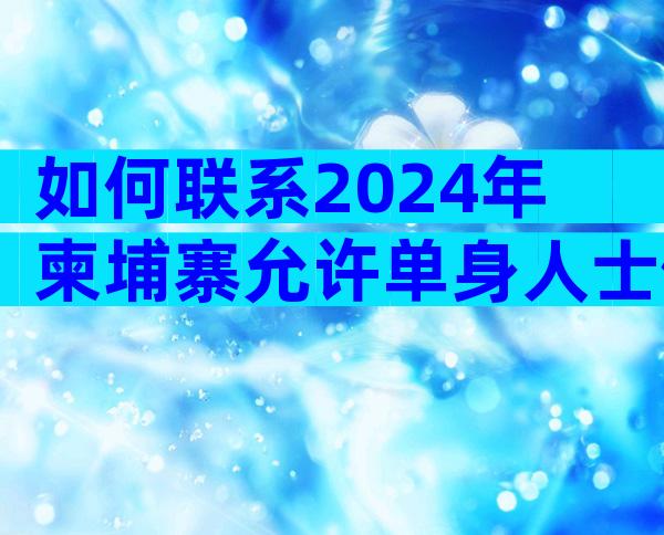 如何联系2024年柬埔寨允许单身人士做试管的医院？