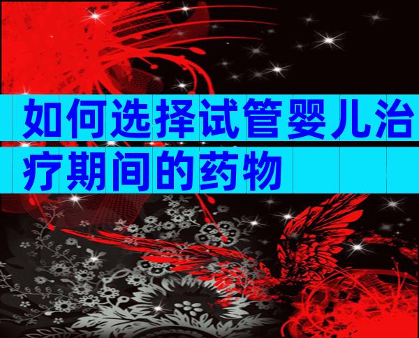 如何选择试管婴儿治疗期间的药物
