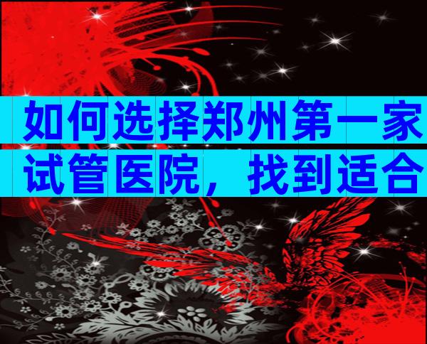 如何选择郑州第一家试管医院，找到适合自己的医院？