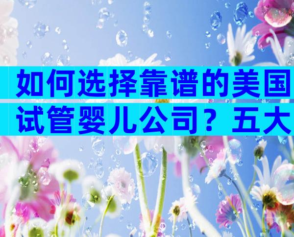 如何选择靠谱的美国试管婴儿公司？五大关键要点告诉你