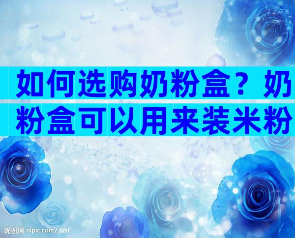 如何选购奶粉盒？奶粉盒可以用来装米粉吗？