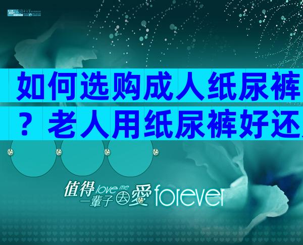 如何选购成人纸尿裤？老人用纸尿裤好还是尿垫好？