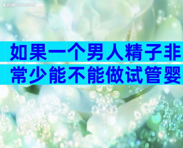 如果一个男人精子非常少能不能做试管婴儿？