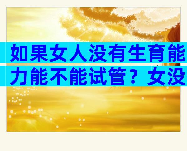 如果女人没有生育能力能不能试管？女没有生育能力可以试管吗？