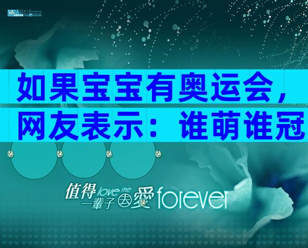 如果宝宝有奥运会，网友表示：谁萌谁冠军！