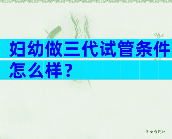 妇幼做三代试管条件怎么样？