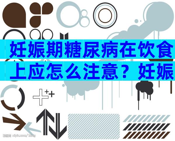 妊娠期糖尿病在饮食上应怎么注意？妊娠期糖尿病注意事项