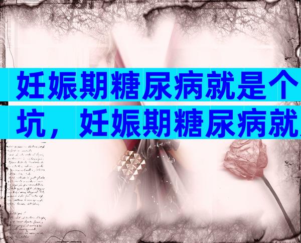 妊娠期糖尿病就是个坑，妊娠期糖尿病就是个圈套