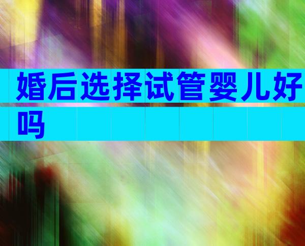 婚后选择试管婴儿好吗