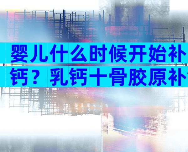 婴儿什么时候开始补钙？乳钙十骨胶原补钙怎样？