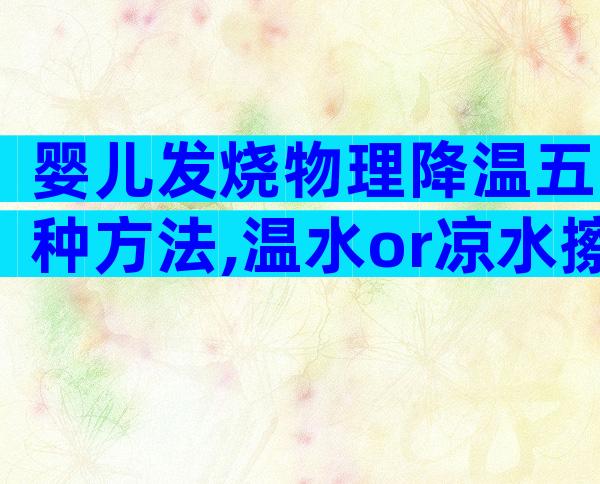婴儿发烧物理降温五种方法,温水or凉水擦拭有讲究