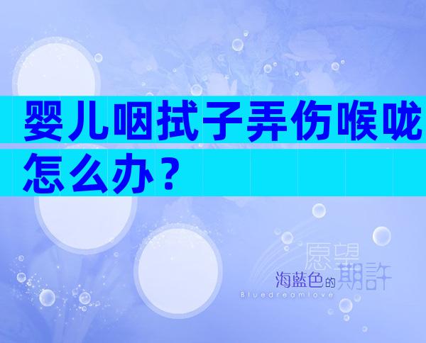 婴儿咽拭子弄伤喉咙怎么办？