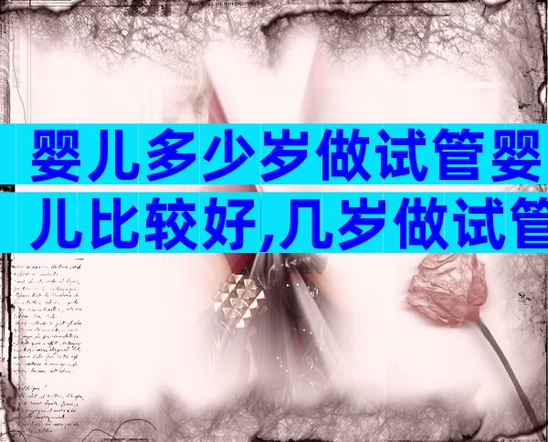 婴儿多少岁做试管婴儿比较好,几岁做试管成功率高