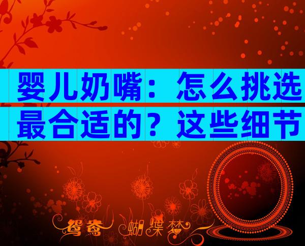 婴儿奶嘴：怎么挑选最合适的？这些细节要求不能出错
