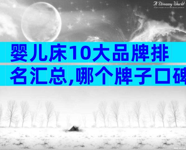 婴儿床10大品牌排名汇总,哪个牌子口碑好深度透析!