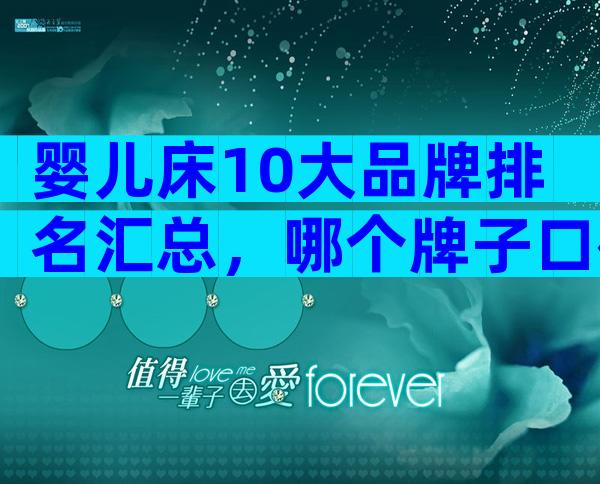 婴儿床10大品牌排名汇总，哪个牌子口碑好深度透析！