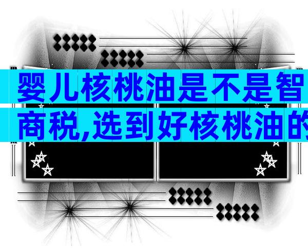 婴儿核桃油是不是智商税,选到好核桃油的关键在于这几点