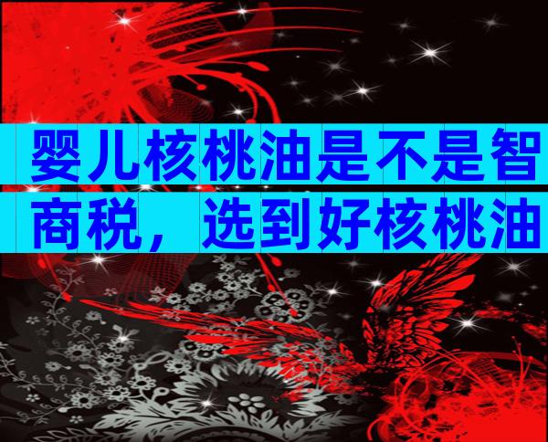 婴儿核桃油是不是智商税，选到好核桃油的关键在于这几点