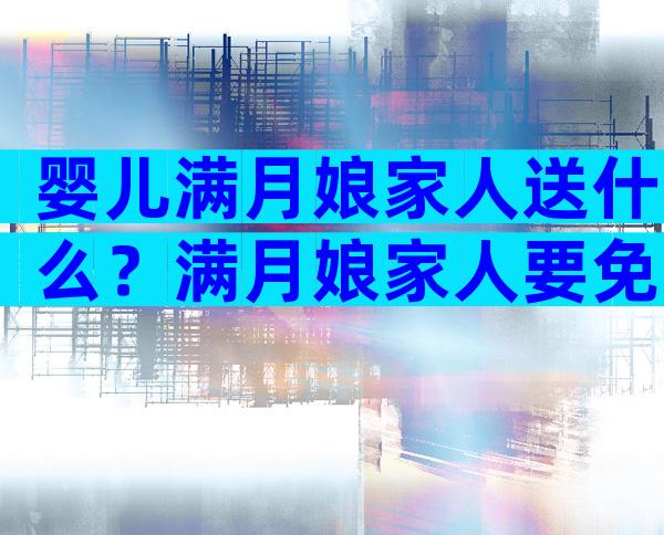 婴儿满月娘家人送什么？满月娘家人要免费什么东西？