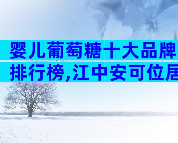 婴儿葡萄糖十大品牌排行榜,江中安可位居前列