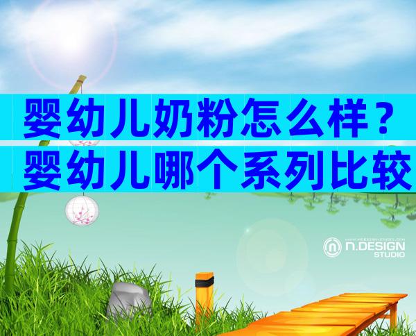婴幼儿奶粉怎么样？婴幼儿哪个系列比较高端？