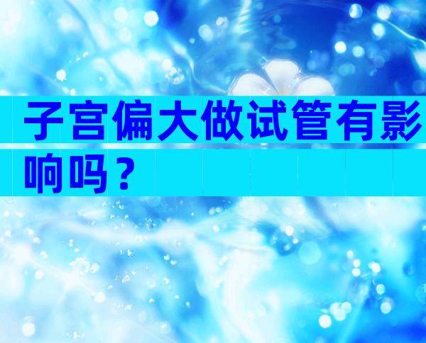 子宫偏大做试管有影响吗？