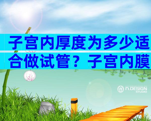 子宫内厚度为多少适合做试管？子宫内膜增能不能做试管？