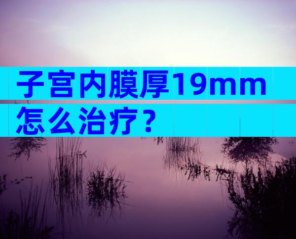 子宫内膜厚19mm怎么治疗？