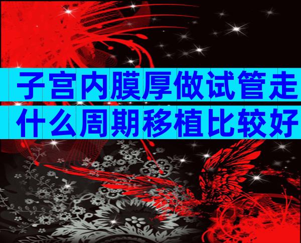 子宫内膜厚做试管走什么周期移植比较好？