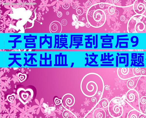 子宫内膜厚刮宫后9天还出血，这些问题你可能没有注意！