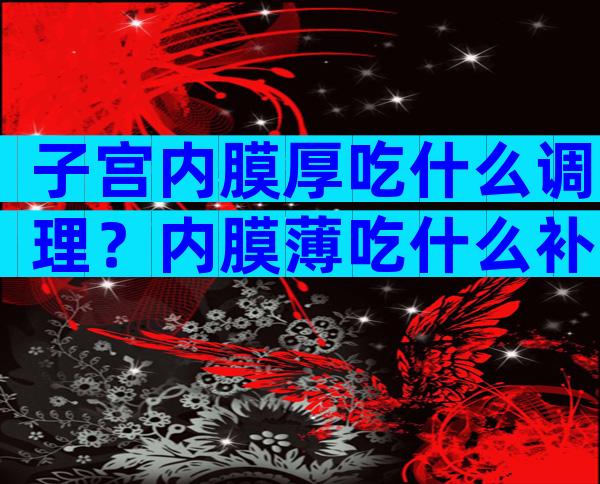 子宫内膜厚吃什么调理？内膜薄吃什么补充快？