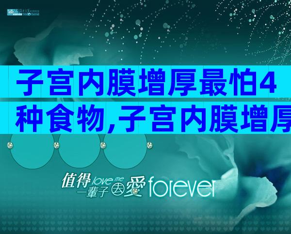 子宫内膜增厚最怕4种食物,子宫内膜增厚不忌口的后果