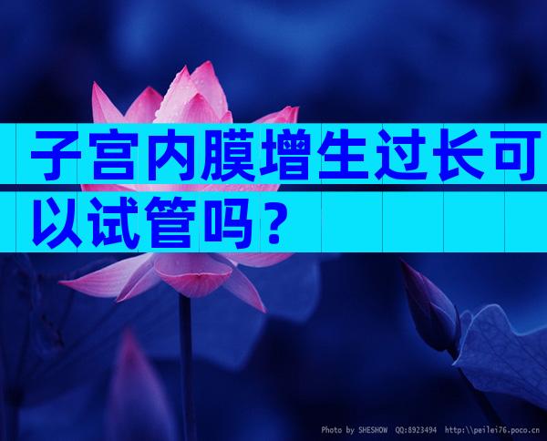 子宫内膜增生过长可以试管吗？