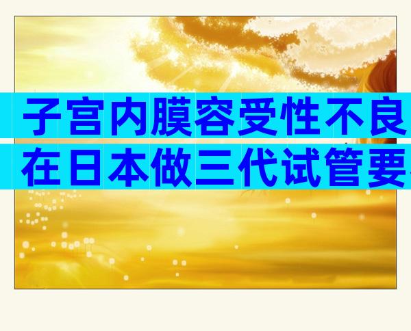 子宫内膜容受性不良在日本做三代试管要花多少钱？