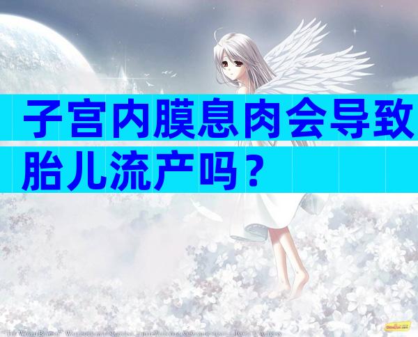 子宫内膜息肉会导致胎儿流产吗？
