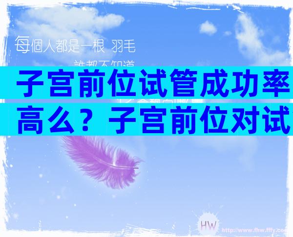 子宫前位试管成功率高么？子宫前位对试管有影响吗？