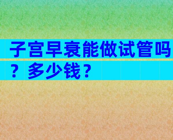 子宫早衰能做试管吗？多少钱？