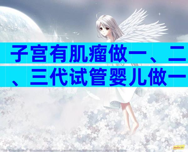 子宫有肌瘤做一、二、三代试管婴儿做一次大约多少钱？
