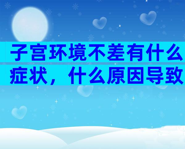 子宫环境不差有什么症状，什么原因导致子宫环境差？