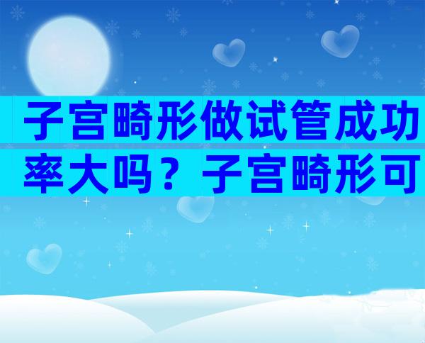 子宫畸形做试管成功率大吗？子宫畸形可以生育吗？