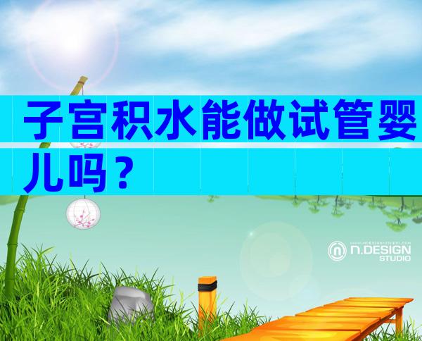 子宫积水能做试管婴儿吗？