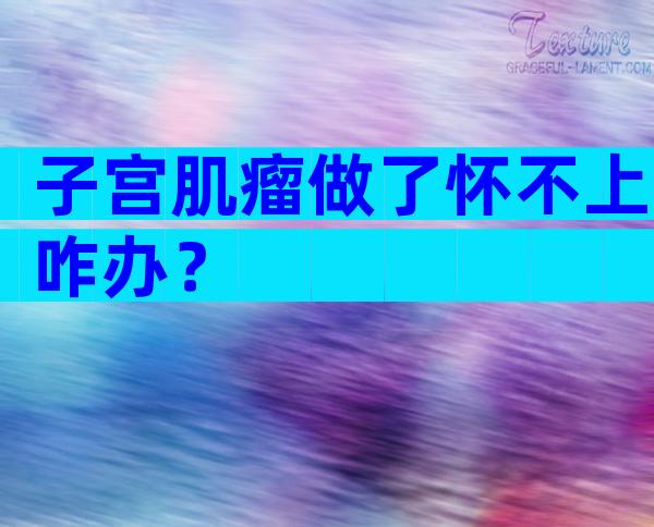 子宫肌瘤做了怀不上咋办？