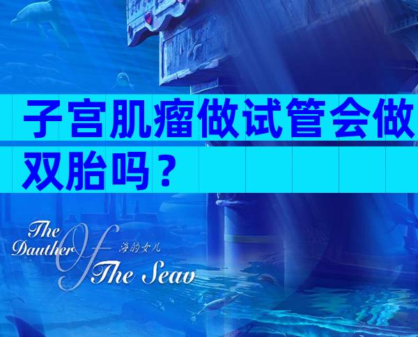 子宫肌瘤做试管会做双胎吗？