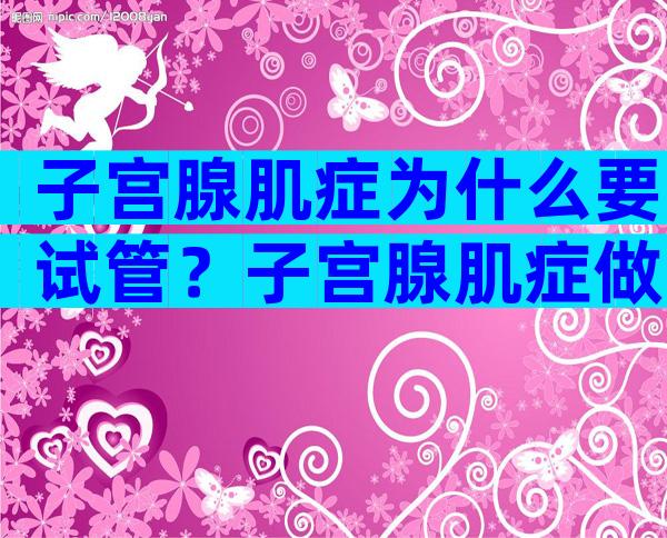 子宫腺肌症为什么要试管？子宫腺肌症做试管能怀孕吗？