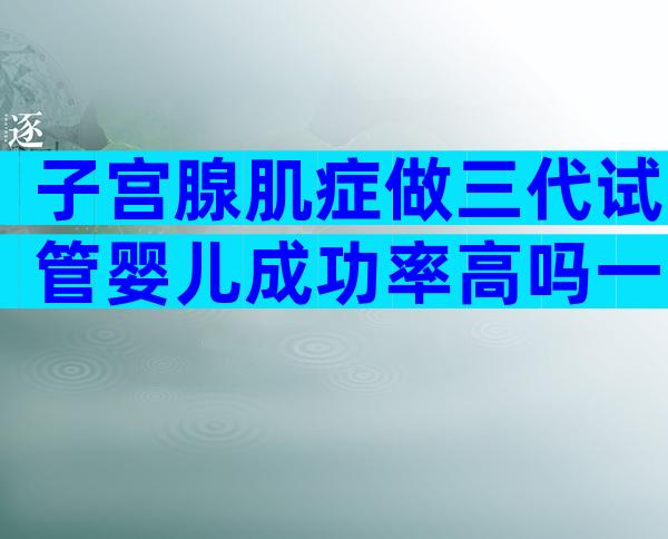 子宫腺肌症做三代试管婴儿成功率高吗一般多少钱？
