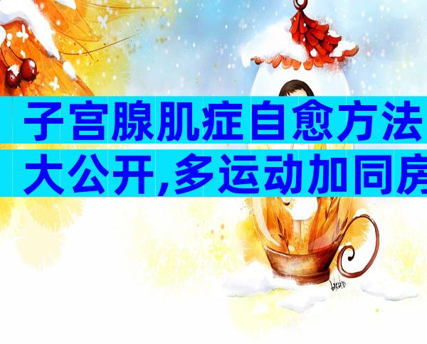 子宫腺肌症自愈方法大公开,多运动加同房是关键!