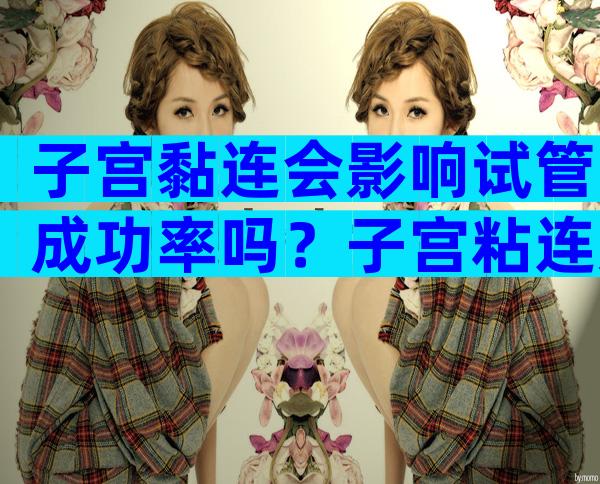 子宫黏连会影响试管成功率吗？子宫粘连影响试管吗？