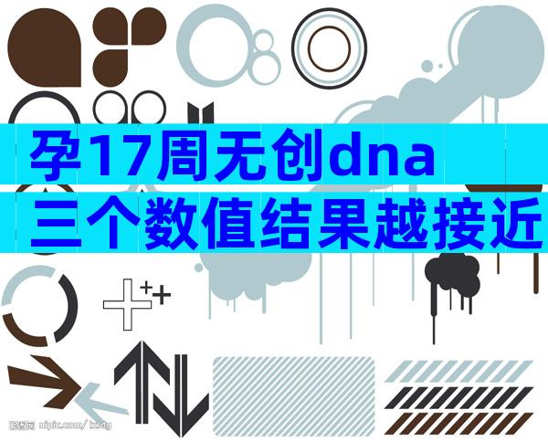 孕17周无创dna三个数值结果越接近0越好吗？