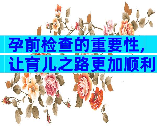 孕前检查的重要性,让育儿之路更加顺利!